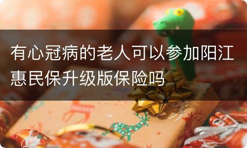 有心冠病的老人可以参加阳江惠民保升级版保险吗