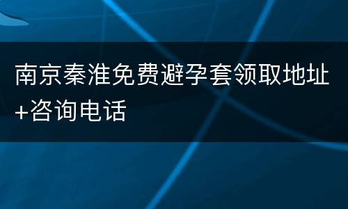 南京秦淮免费避孕套领取地址+咨询电话
