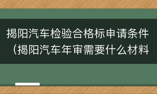 揭阳汽车检验合格标申请条件（揭阳汽车年审需要什么材料）