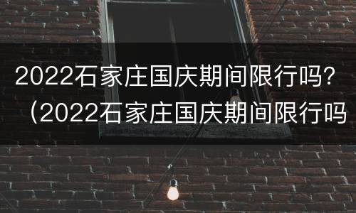 2022石家庄国庆期间限行吗？（2022石家庄国庆期间限行吗现在）