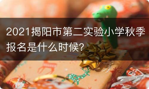 2021揭阳市第二实验小学秋季报名是什么时候？