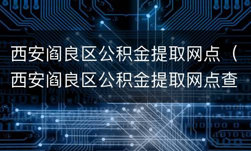 西安阎良区公积金提取网点（西安阎良区公积金提取网点查询）