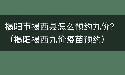 揭阳市揭西县怎么预约九价？（揭阳揭西九价疫苗预约）