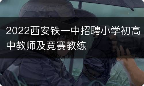 2022西安铁一中招聘小学初高中教师及竞赛教练