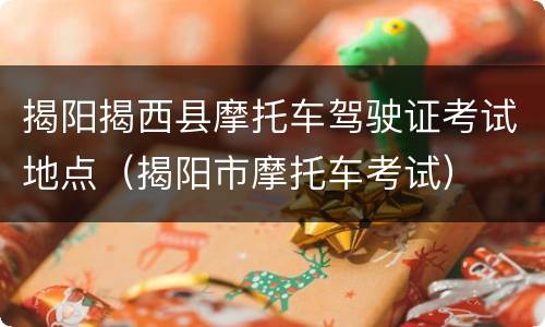 揭阳揭西县摩托车驾驶证考试地点（揭阳市摩托车考试）