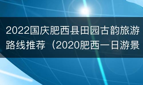 2022国庆肥西县田园古韵旅游路线推荐（2020肥西一日游景点自驾游）