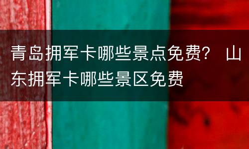 青岛拥军卡哪些景点免费？ 山东拥军卡哪些景区免费