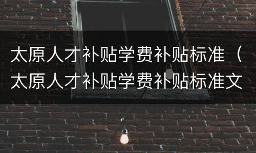 太原人才补贴学费补贴标准（太原人才补贴学费补贴标准文件）