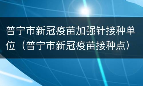 普宁市新冠疫苗加强针接种单位（普宁市新冠疫苗接种点）