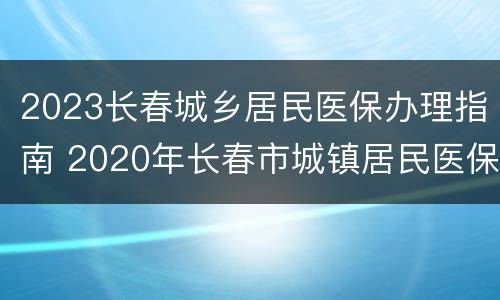 2023长春城乡居民医保办理指南 2020年长春市城镇居民医保