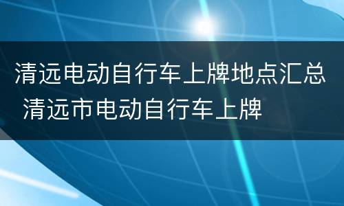 清远电动自行车上牌地点汇总 清远市电动自行车上牌