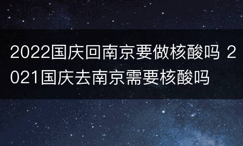 2022国庆回南京要做核酸吗 2021国庆去南京需要核酸吗
