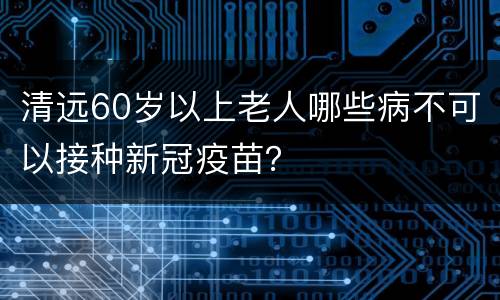 清远60岁以上老人哪些病不可以接种新冠疫苗？
