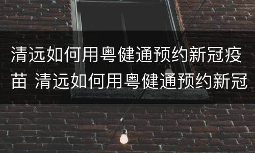 清远如何用粤健通预约新冠疫苗 清远如何用粤健通预约新冠疫苗打