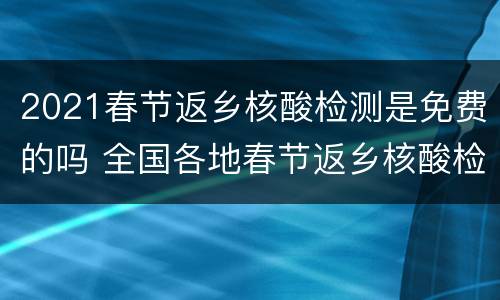 2021春节返乡核酸检测是免费的吗 全国各地春节返乡核酸检测免费吗