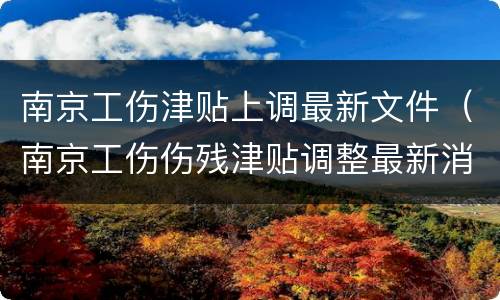 南京工伤津贴上调最新文件（南京工伤伤残津贴调整最新消息）