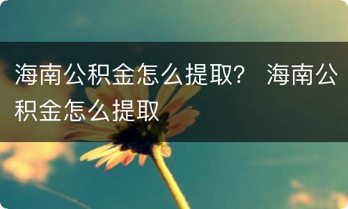 海南公积金怎么提取？ 海南公积金怎么提取