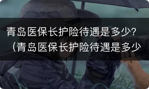 青岛医保长护险待遇是多少？（青岛医保长护险待遇是多少年）
