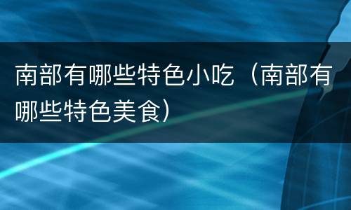南部有哪些特色小吃（南部有哪些特色美食）