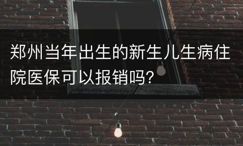 郑州当年出生的新生儿生病住院医保可以报销吗？