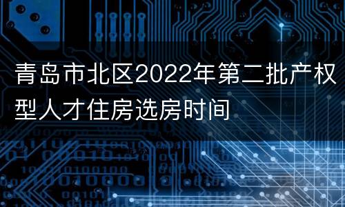 青岛市北区2022年第二批产权型人才住房选房时间