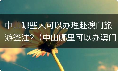 中山哪些人可以办理赴澳门旅游签注?（中山哪里可以办澳门签证）