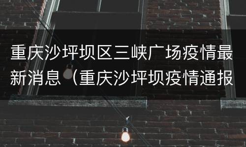 重庆沙坪坝区三峡广场疫情最新消息（重庆沙坪坝疫情通报）