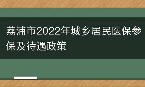 荔浦市2022年城乡居民医保参保及待遇政策