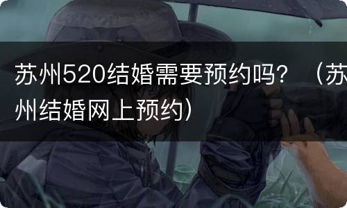 苏州520结婚需要预约吗？（苏州结婚网上预约）