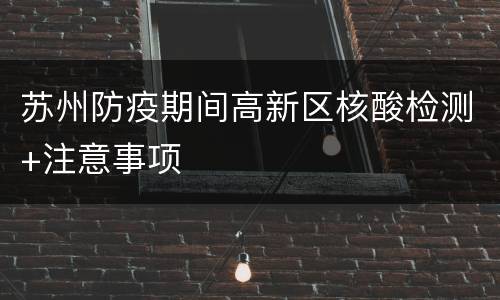 苏州防疫期间高新区核酸检测+注意事项