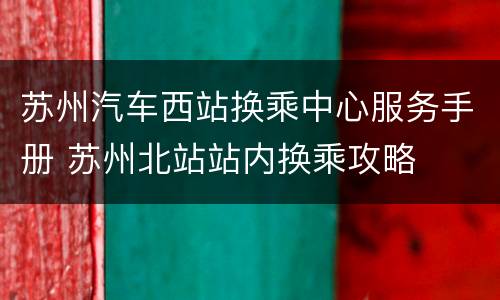 苏州汽车西站换乘中心服务手册 苏州北站站内换乘攻略