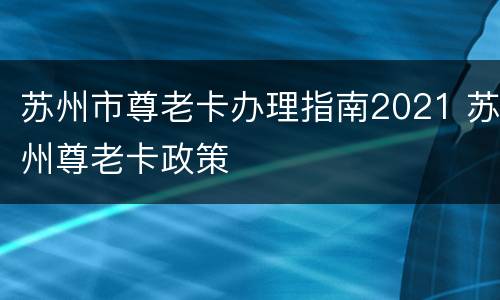 苏州市尊老卡办理指南2021 苏州尊老卡政策