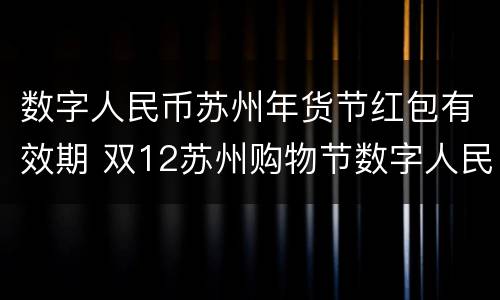 数字人民币苏州年货节红包有效期 双12苏州购物节数字人民币消费红包