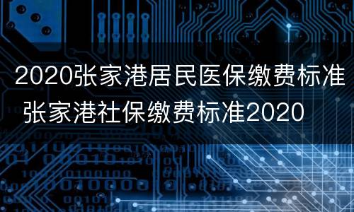 2020张家港居民医保缴费标准 张家港社保缴费标准2020