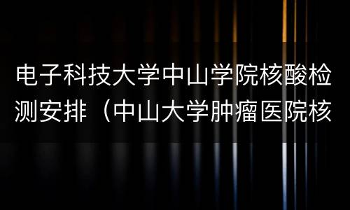 电子科技大学中山学院核酸检测安排（中山大学肿瘤医院核酸检测）