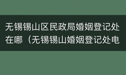 无锡锡山区民政局婚姻登记处在哪（无锡锡山婚姻登记处电话）