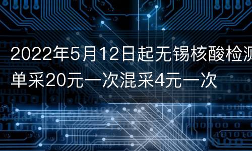 2022年5月12日起无锡核酸检测单采20元一次混采4元一次