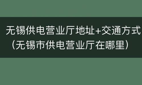 无锡供电营业厅地址+交通方式（无锡市供电营业厅在哪里）