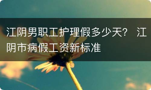 江阴男职工护理假多少天？ 江阴市病假工资新标准