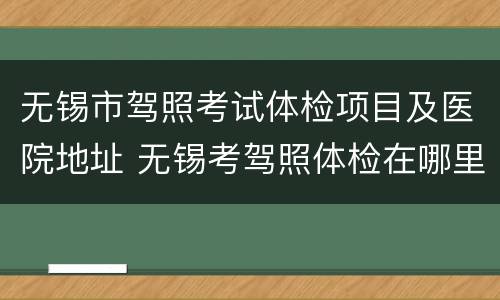无锡市驾照考试体检项目及医院地址 无锡考驾照体检在哪里
