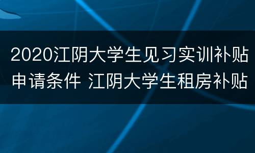 2020江阴大学生见习实训补贴申请条件 江阴大学生租房补贴