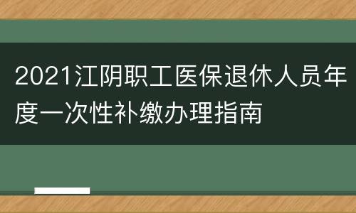 2021江阴职工医保退休人员年度一次性补缴办理指南