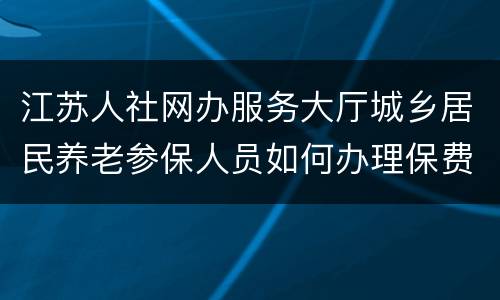 江苏人社网办服务大厅城乡居民养老参保人员如何办理保费补缴？