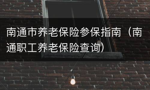 南通市养老保险参保指南（南通职工养老保险查询）