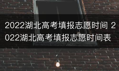 2022湖北高考填报志愿时间 2022湖北高考填报志愿时间表