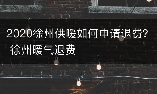 2020徐州供暖如何申请退费？ 徐州暖气退费