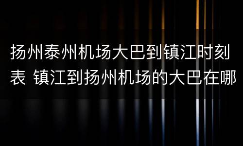扬州泰州机场大巴到镇江时刻表 镇江到扬州机场的大巴在哪坐