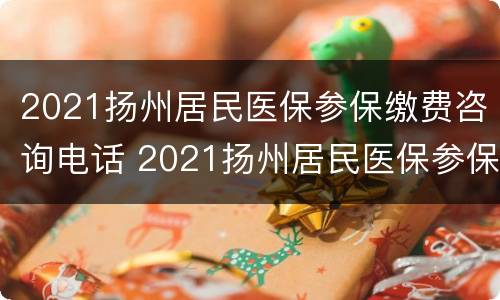 2021扬州居民医保参保缴费咨询电话 2021扬州居民医保参保缴费咨询电话