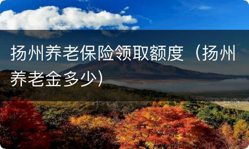 扬州养老保险领取额度（扬州养老金多少）