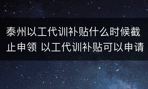 泰州以工代训补贴什么时候截止申领 以工代训补贴可以申请几个月